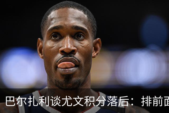 巴尔扎利谈尤文积分落后：排前面的球队也不强